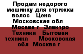 Продам недорого машинку для стрижки волос › Цена ­ 900 - Московская обл., Москва г. Электро-Техника » Бытовая техника   . Московская обл.,Москва г.